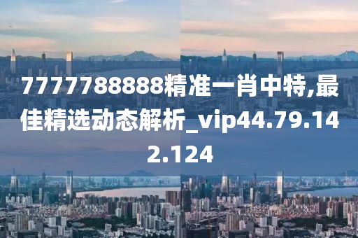 7777788888精准一肖中特,最佳精选动态解析_vip44.79.142.124