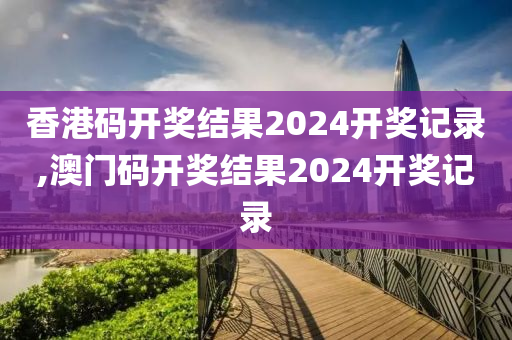 香港码开奖结果2024开奖记录,澳门码开奖结果2024开奖记录