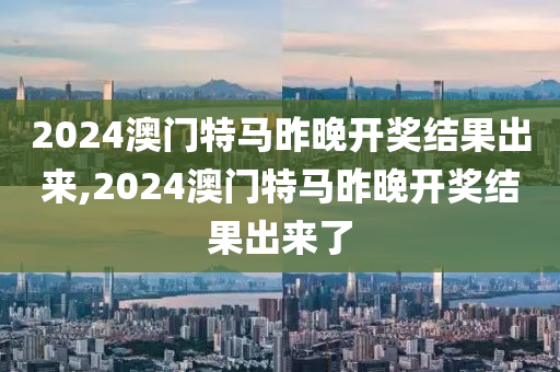 2024澳门特马昨晚开奖结果出来,2024澳门特马昨晚开奖结果出来了