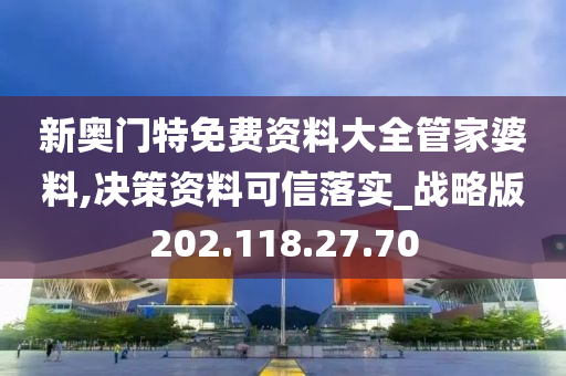 新奥门特免费资料大全管家婆料,决策资料可信落实_战略版202.118.27.70