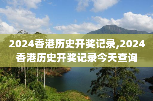 2024香港历史开奖记录,2024香港历史开奖记录今天查询