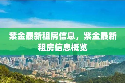 紫金最新租房信息，紫金最新租房信息概览