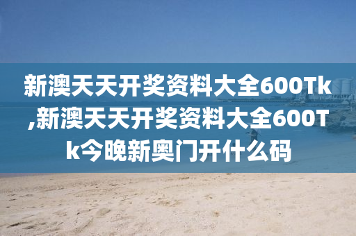 新澳天天开奖资料大全600Tk,新澳天天开奖资料大全600Tk今晚新奥门开什么码