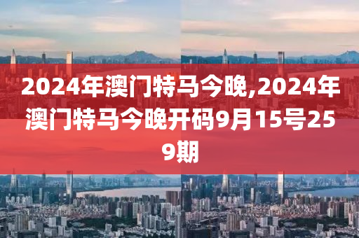 2024年澳门特马今晚,2024年澳门特马今晚开码9月15号259期