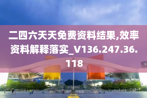 二四六天天免费资料结果,效率资料解释落实_V136.247.36.118