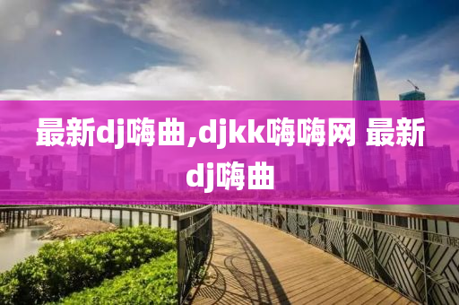 最新dj嗨曲,djkk嗨嗨网 最新dj嗨曲