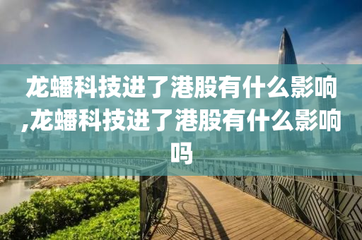 龙蟠科技进了港股有什么影响,龙蟠科技进了港股有什么影响吗