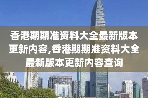 香港期期准资料大全最新版本更新内容,香港期期准资料大全最新版本更新内容查询