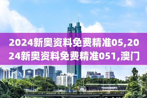 2024新奥资料免费精准05,2024新奥资料免费精准051,澳门