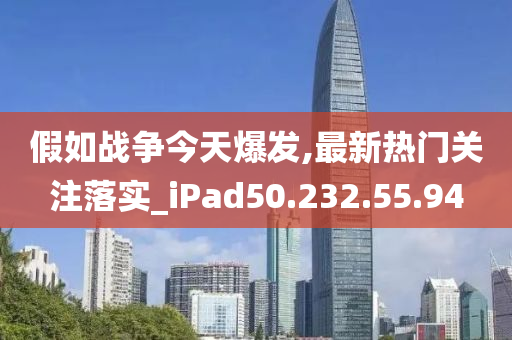 假如战争今天爆发,最新热门关注落实_iPad50.232.55.94