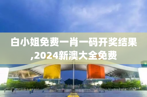 白小姐免费一肖一码开奖结果,2024新澳大全免费