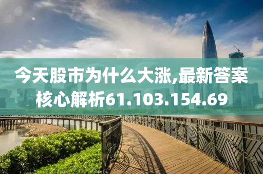 今天股市为什么大涨,最新答案核心解析61.103.154.69