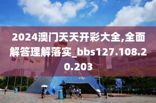 2024澳门天天开彩大全,全面解答理解落实_bbs127.108.20.203