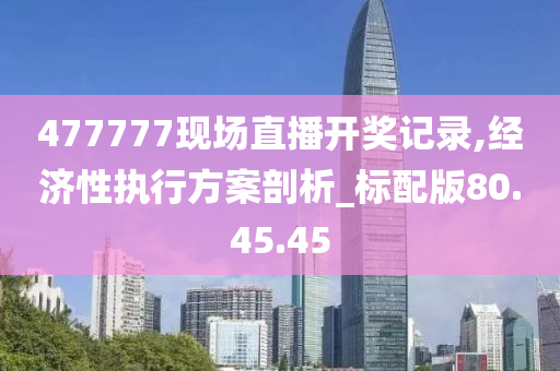 477777现场直播开奖记录,经济性执行方案剖析_标配版80.45.45