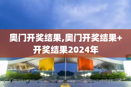 奥门开奖结果,奥门开奖结果+开奖结果2024年