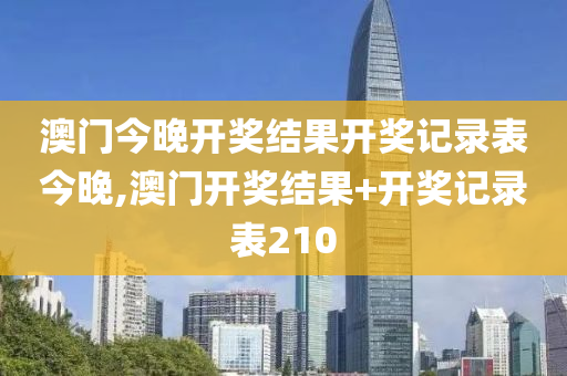 澳门今晚开奖结果开奖记录表今晚,澳门开奖结果+开奖记录表210