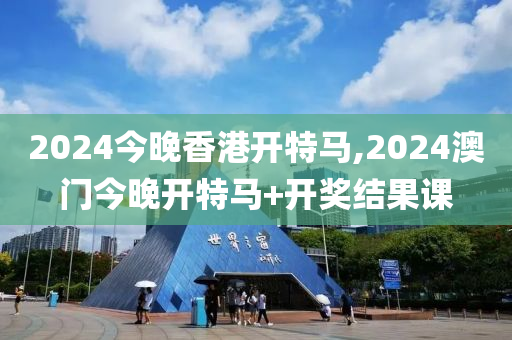 2024今晚香港开特马,2024澳门今晚开特马+开奖结果课