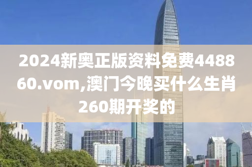 2024新奥正版资料免费448860.vom,澳门今晚买什么生肖260期开奖的