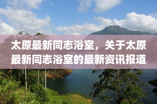 太原最新同志浴室，关于太原最新同志浴室的最新资讯报道