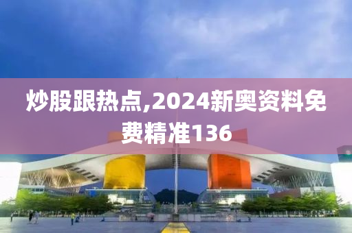 炒股跟热点,2024新奥资料免费精准136