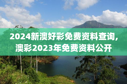 2024新澳好彩免费资料查询,澳彩2023年免费资料公开