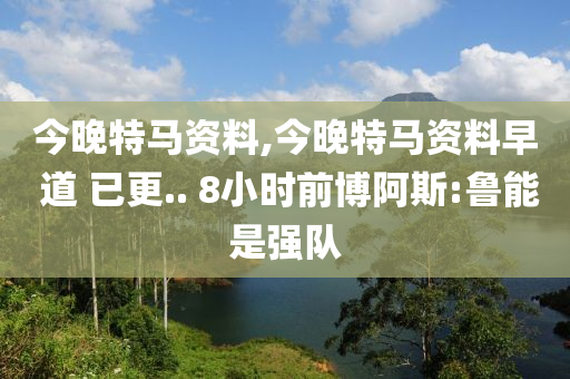 今晚特马资料,今晚特马资料早 道 已更.. 8小时前博阿斯:鲁能是强队