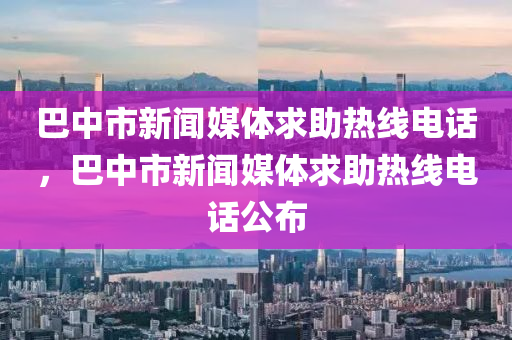 巴中市新闻媒体求助热线电话，巴中市新闻媒体求助热线电话公布