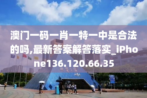 澳门一码一肖一特一中是合法的吗,最新答案解答落实_iPhone136.120.66.35