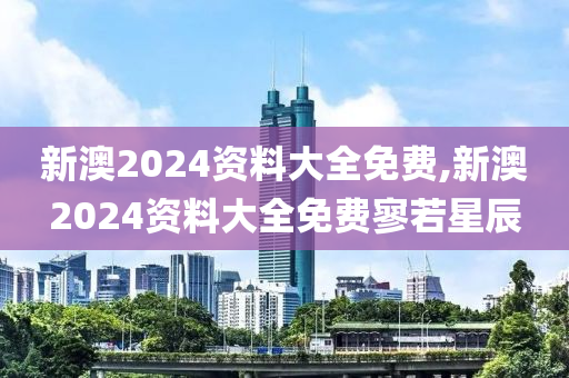 新澳2024资料大全免费,新澳2024资料大全免费寥若星辰