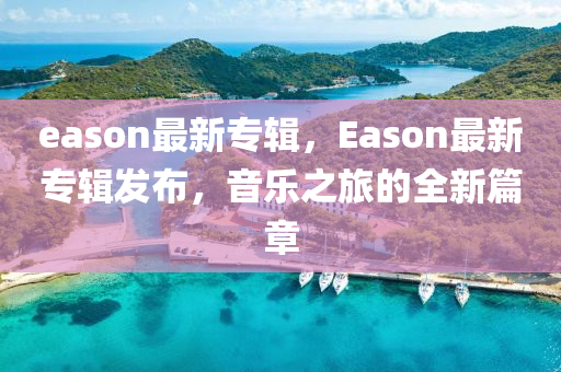 eason最新专辑，Eason最新专辑发布，音乐之旅的全新篇章