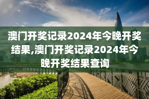 澳门开奖记录2024年今晚开奖结果