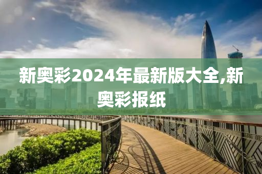 新奥彩2024年最新版大全,新奥彩报纸