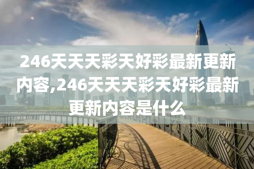 246天天天彩天好彩最新更新内容,246天天天彩天好彩最新更新内容是什么