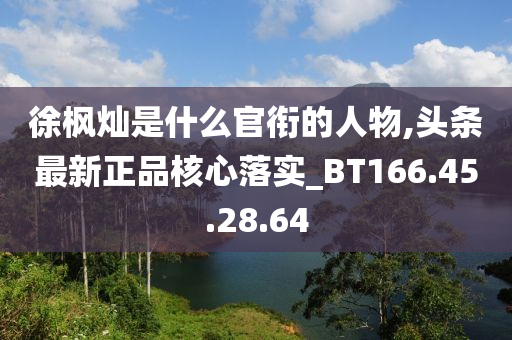 徐枫灿是什么官衔的人物,头条最新正品核心落实_BT166.45.28.64