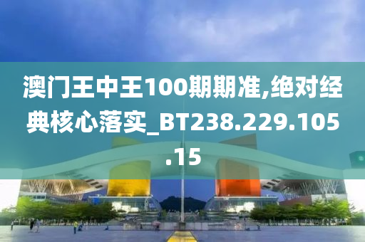 澳门王中王100期期准,绝对经典核心落实_BT238.229.105.15