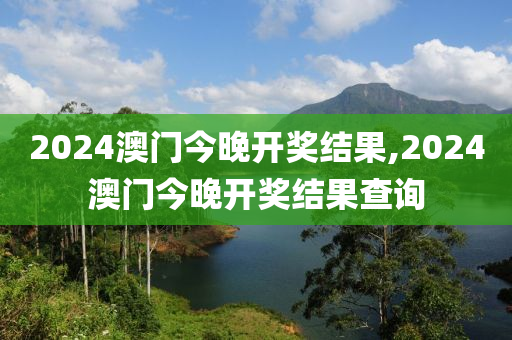 2024澳门今晚开奖结果,2024澳门今晚开奖结果查询