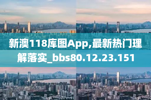 新澳118库图App,最新热门理解落实_bbs80.12.23.151