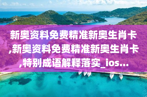 新奥资料免费精准新奥生肖卡,新奥资料免费精准新奥生肖卡,特别成语解释落实_ios...