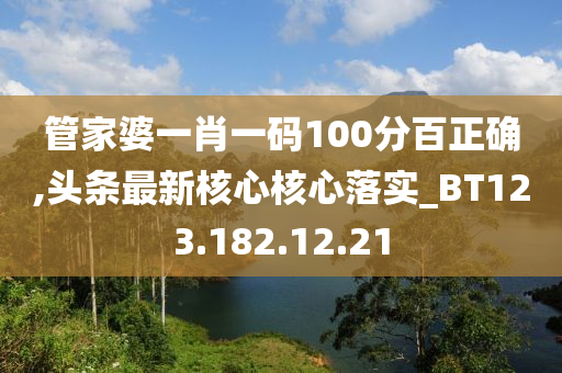 管家婆一肖一码100分百正确,头条最新核心核心落实_BT123.182.12.21