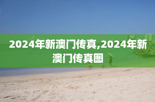 2024年新澳门传真,2024年新澳门传真图