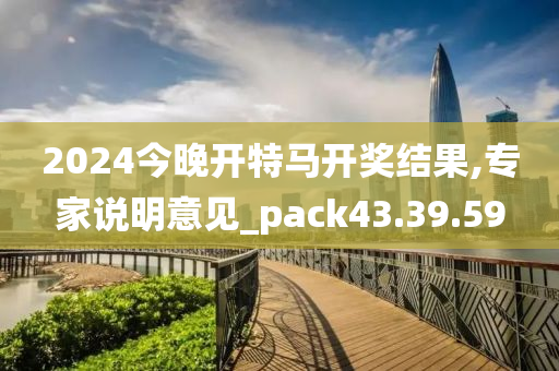 2024今晚开特马开奖结果,专家说明意见_pack43.39.59