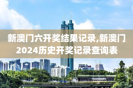 新澳门六开奖结果记录,新澳门2024历史开奖记录查询表