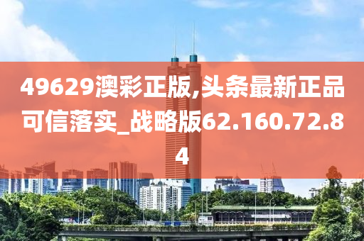 49629澳彩正版,头条最新正品可信落实_战略版62.160.72.84