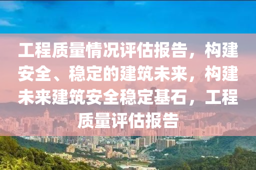 工程质量情况评估报告，构建安全、稳定的建筑未来，构建未来建筑安全稳定基石，工程质量评估报告