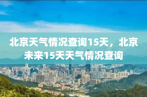 北京天气情况查询15天，北京未来15天天气情况查询