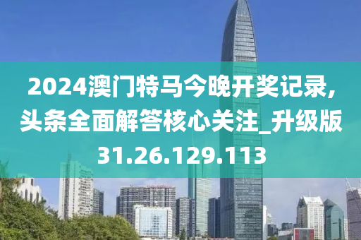 2024澳门特马今晚开奖记录,头条全面解答核心关注_升级版31.26.129.113