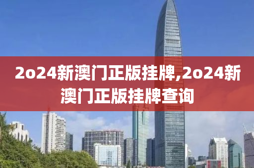 2o24新澳门正版挂牌,2o24新澳门正版挂牌查询