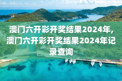 澳门六开彩开奖结果2024年,澳门六开彩开奖结果2024年记录查询