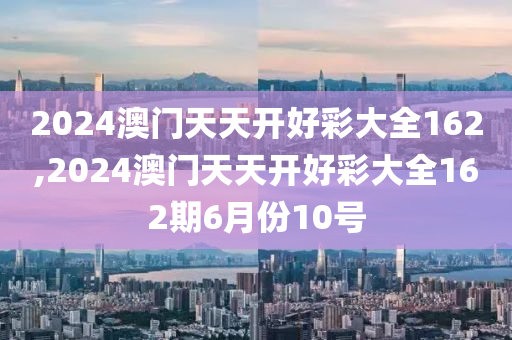 2024澳门天天开好彩大全162,2024澳门天天开好彩大全162期6月份10号