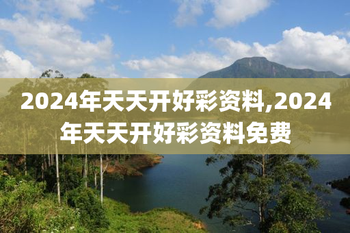 2024年天天开好彩资料,2024年天天开好彩资料免费